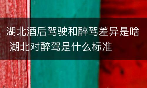 湖北酒后驾驶和醉驾差异是啥 湖北对醉驾是什么标准