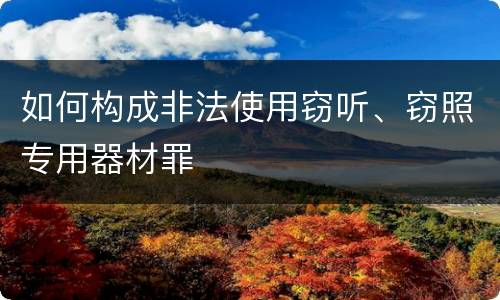 如何构成非法使用窃听、窃照专用器材罪