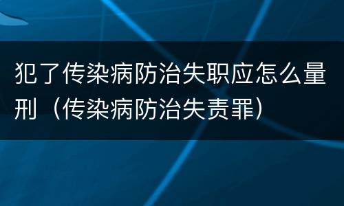 犯了传染病防治失职应怎么量刑（传染病防治失责罪）