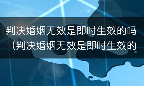 判决婚姻无效是即时生效的吗（判决婚姻无效是即时生效的吗怎么办）