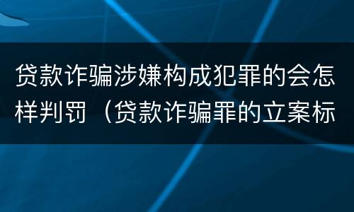贷款诈骗涉嫌构成犯罪的会怎样判罚（贷款诈骗罪的立案标准八种）