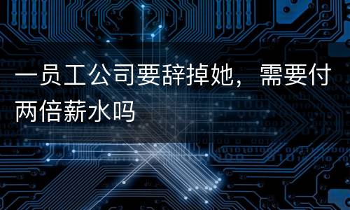 一员工公司要辞掉她，需要付两倍薪水吗