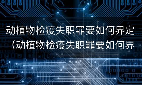 动植物检疫失职罪要如何界定（动植物检疫失职罪要如何界定呢）