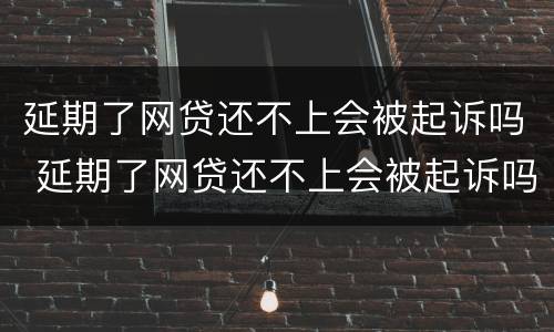 延期了网贷还不上会被起诉吗 延期了网贷还不上会被起诉吗