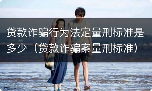 贷款诈骗行为法定量刑标准是多少（贷款诈骗案量刑标准）