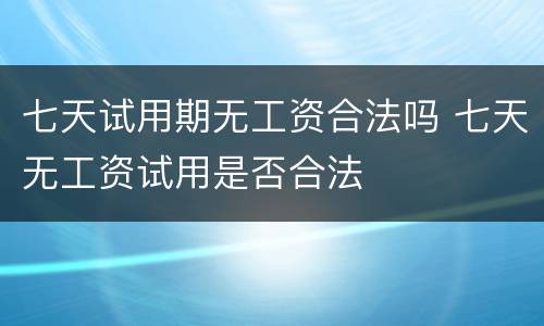 七天试用期无工资合法吗 七天无工资试用是否合法