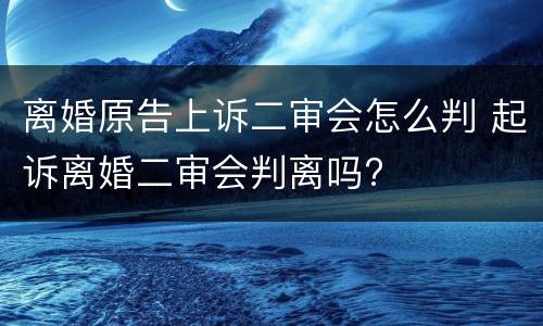 离婚原告上诉二审会怎么判 起诉离婚二审会判离吗?
