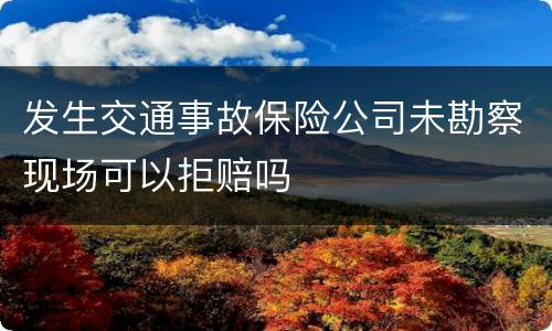 发生交通事故保险公司未勘察现场可以拒赔吗