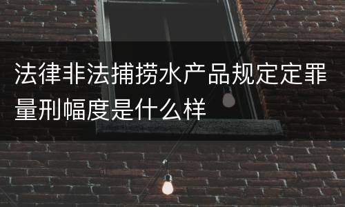 法律非法捕捞水产品规定定罪量刑幅度是什么样