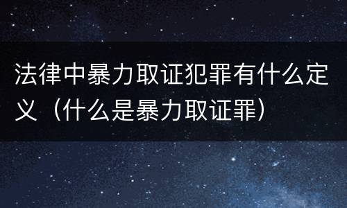 法律中暴力取证犯罪有什么定义（什么是暴力取证罪）