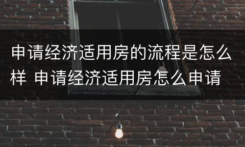 申请经济适用房的流程是怎么样 申请经济适用房怎么申请