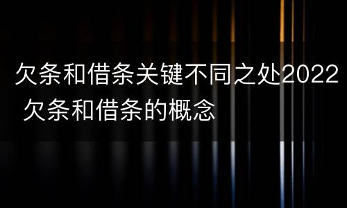 欠条和借条关键不同之处2022 欠条和借条的概念