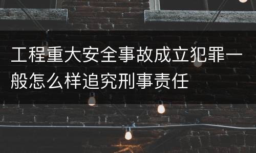 工程重大安全事故成立犯罪一般怎么样追究刑事责任