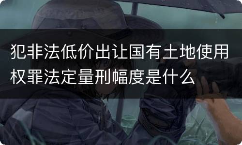 犯非法低价出让国有土地使用权罪法定量刑幅度是什么