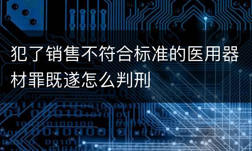 犯了销售不符合标准的医用器材罪既遂怎么判刑
