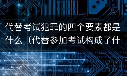 代替考试犯罪的四个要素都是什么（代替参加考试构成了什么犯罪）