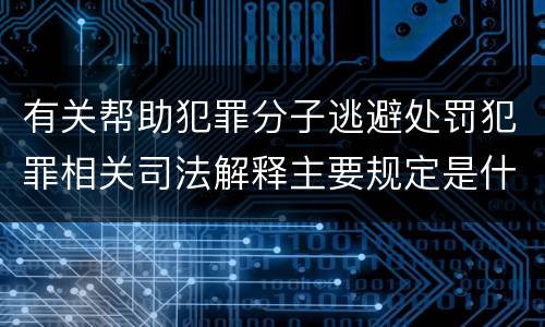 有关帮助犯罪分子逃避处罚犯罪相关司法解释主要规定是什么