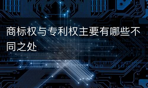 商标权与专利权主要有哪些不同之处