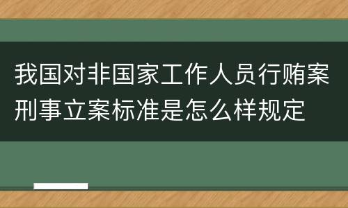 我国对非国家工作人员行贿案刑事立案标准是怎么样规定