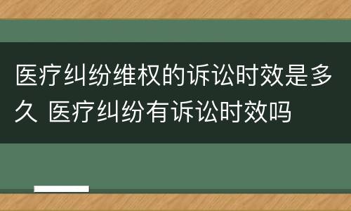医疗纠纷维权的诉讼时效是多久 医疗纠纷有诉讼时效吗