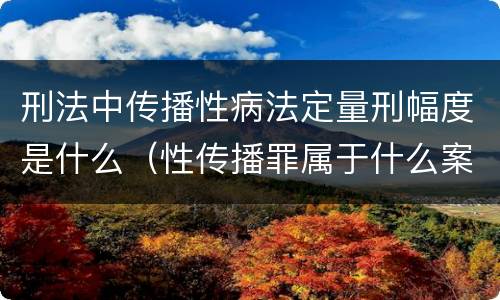 刑法中传播性病法定量刑幅度是什么（性传播罪属于什么案件）