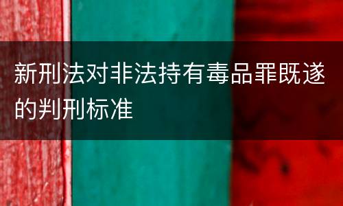 新刑法对非法持有毒品罪既遂的判刑标准