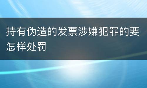 持有伪造的发票涉嫌犯罪的要怎样处罚