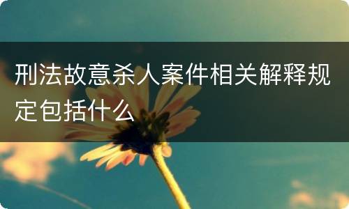 刑法故意杀人案件相关解释规定包括什么