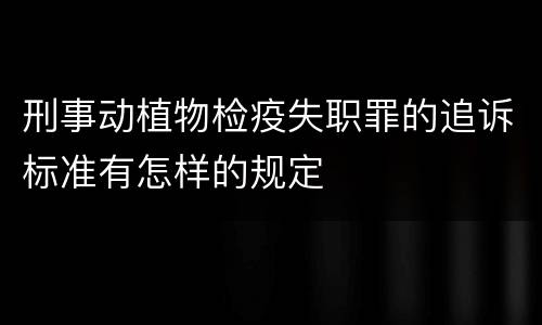刑事动植物检疫失职罪的追诉标准有怎样的规定