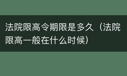 法院限高令期限是多久（法院限高一般在什么时候）