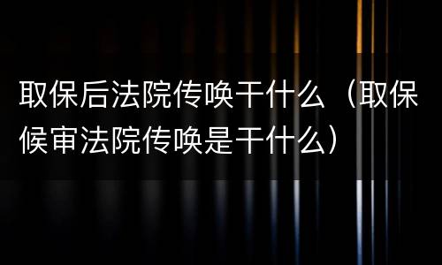 取保后法院传唤干什么（取保候审法院传唤是干什么）