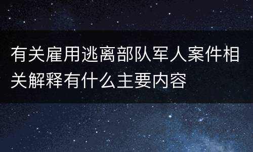 有关雇用逃离部队军人案件相关解释有什么主要内容