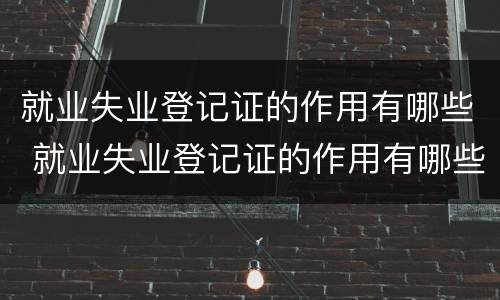 就业失业登记证的作用有哪些 就业失业登记证的作用有哪些呢