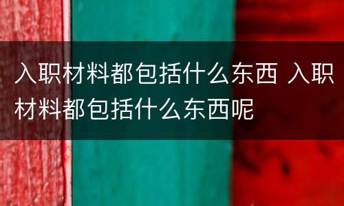 入职材料都包括什么东西 入职材料都包括什么东西呢