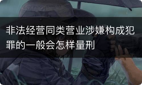 非法经营同类营业涉嫌构成犯罪的一般会怎样量刑