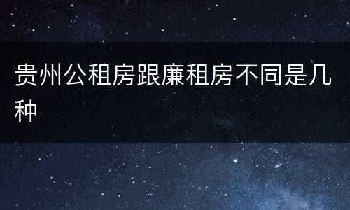 贵州公租房跟廉租房不同是几种