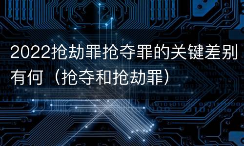 2022抢劫罪抢夺罪的关键差别有何（抢夺和抢劫罪）