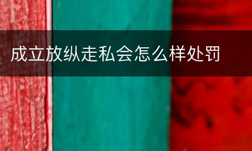 成立放纵走私会怎么样处罚