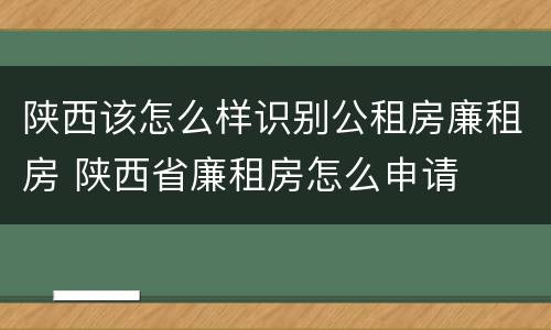 陕西该怎么样识别公租房廉租房 陕西省廉租房怎么申请