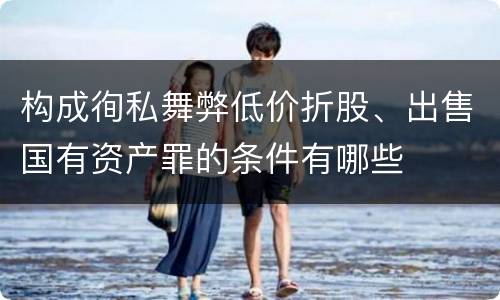 构成徇私舞弊低价折股、出售国有资产罪的条件有哪些