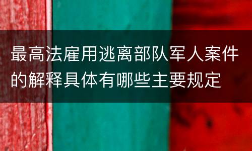 最高法雇用逃离部队军人案件的解释具体有哪些主要规定