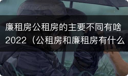 廉租房公租房的主要不同有啥2022（公租房和廉租房有什么区别?2019年的）