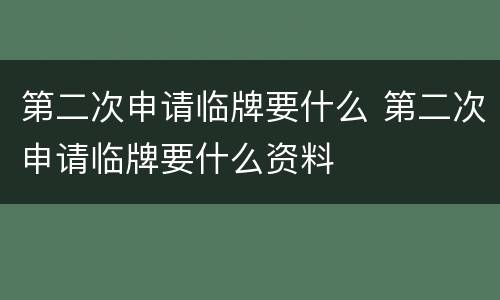 第二次申请临牌要什么 第二次申请临牌要什么资料
