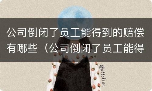 公司倒闭了员工能得到的赔偿有哪些（公司倒闭了员工能得到的赔偿有哪些标准）