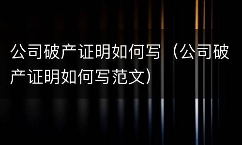 公司破产证明如何写（公司破产证明如何写范文）