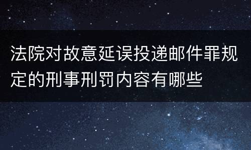 法院对故意延误投递邮件罪规定的刑事刑罚内容有哪些