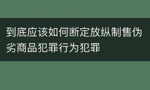 到底应该如何断定放纵制售伪劣商品犯罪行为犯罪