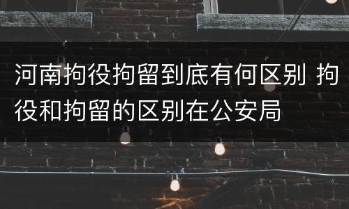 河南拘役拘留到底有何区别 拘役和拘留的区别在公安局