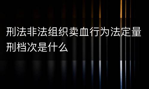 刑法非法组织卖血行为法定量刑档次是什么