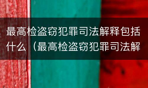 最高检盗窃犯罪司法解释包括什么（最高检盗窃犯罪司法解释包括什么）